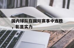乐鱼官网-国内球队在国际赛事中连胜，彰显实力