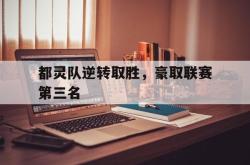乐鱼真人-都灵队逆转取胜，豪取联赛第三名