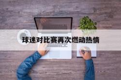 乐鱼真人-球迷对比赛再次燃动热情