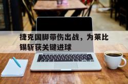 乐鱼体育-捷克国脚带伤出战，为莱比锡斩获关键进球