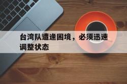 乐鱼官网-台湾队遭逢困境，必须迅速调整状态