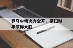 乐鱼百家乐-罗马中场火力全开，横扫对手取得大胜