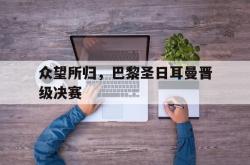 乐鱼百家乐-众望所归，巴黎圣日耳曼晋级决赛