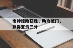 乐鱼体育-南特惊险获胜，助攻破门，赢得宝贵三分