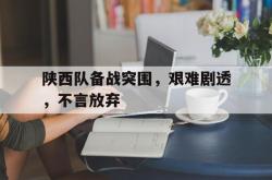 乐鱼百家乐-陕西队备战突围，艰难剧透，不言放弃