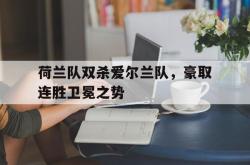 乐鱼官网-荷兰队双杀爱尔兰队，豪取连胜卫冕之势