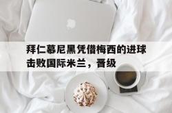 百家乐多台下注-拜仁慕尼黑凭借梅西的进球击败国际米兰，晋级