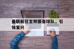 乐鱼真人-曼联新任主帅振奋球队，引领复兴