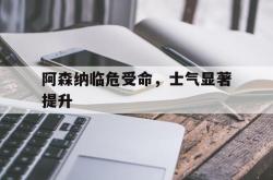 乐鱼真人-阿森纳临危受命，士气显著提升
