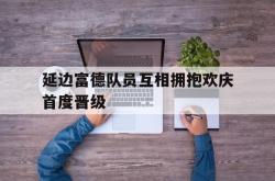 乐鱼官网-延边富德队员互相拥抱欢庆首度晋级