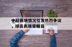 乐鱼体育-中超赛场情况引发热烈争议，球员表现受瞩目