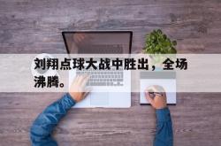 乐鱼官网-刘翔点球大战中胜出，全场沸腾。