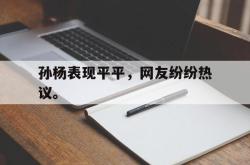 乐鱼体育-孙杨表现平平，网友纷纷热议。