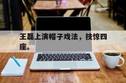 乐鱼体育-王磊上演帽子戏法，技惊四座。