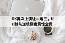 乐鱼官网-DK再次上演让二追三，Uzi战队逆境翻盘震惊全网