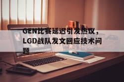 乐鱼真人-GEN比赛延迟引发热议，LGD战队发文回应技术问题