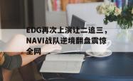 乐鱼体育-EDG再次上演让二追三，NAVI战队逆境翻盘震惊全网
