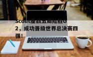 乐鱼体育-Scout鏖战五局险胜G2，成功晋级世界总决赛四强！