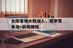 乐鱼百家乐-太阳客场大胜湖人，德罗赞单场+表现糟糕