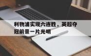 乐鱼官网-利物浦实现六连胜，英超夺冠前景一片光明