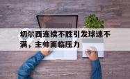 百家乐多台下注-切尔西连续不胜引发球迷不满，主帅面临压力