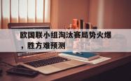 乐鱼百家乐-欧国联小组淘汰赛局势火爆，胜方难预测