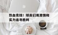 乐鱼体育-热血竞技！球员们用激情和实力追寻胜利
