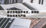乐鱼真人-泰达主场战平申花，保级形势变得更为严峻