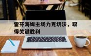 乐鱼百家乐-霍芬海姆主场力克切沃，取得关键胜利