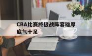 乐鱼体育-CBA比赛终极战阵容雄厚底气十足