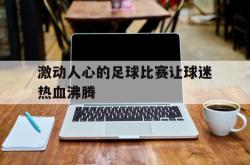 乐鱼官网-激动人心的足球比赛让球迷热血沸腾