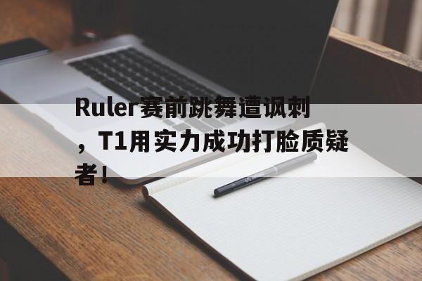 Ruler赛前跳舞遭讽刺，T1用实力成功打脸质疑者！