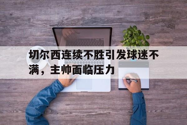 切尔西连续不胜引发球迷不满，主帅面临压力