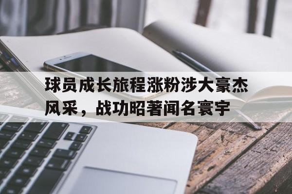 球员成长旅程涨粉涉大豪杰风采，战功昭著闻名寰宇