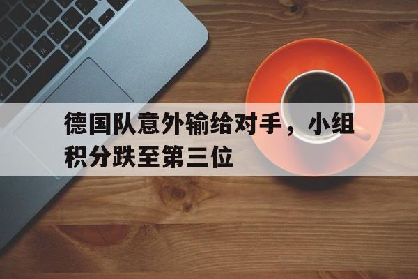 德国队意外输给对手，小组积分跌至第三位