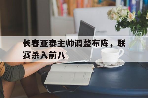 长春亚泰主帅调整布阵，联赛杀入前八