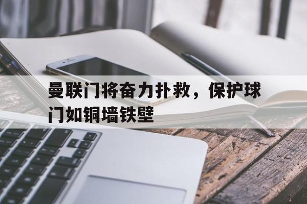 曼联门将奋力扑救，保护球门如铜墙铁壁