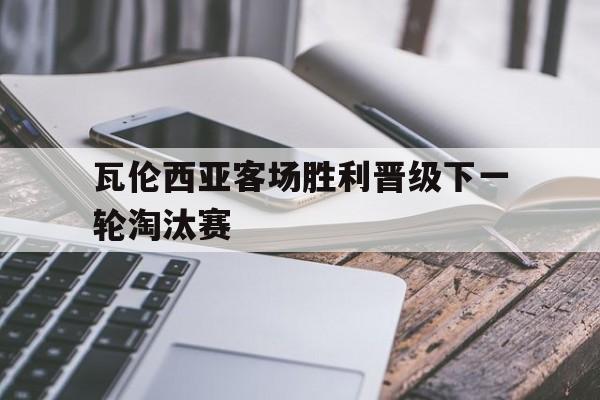 瓦伦西亚客场胜利晋级下一轮淘汰赛