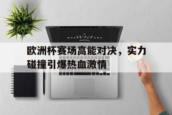 欧洲杯赛场高能对决，实力碰撞引爆热血激情