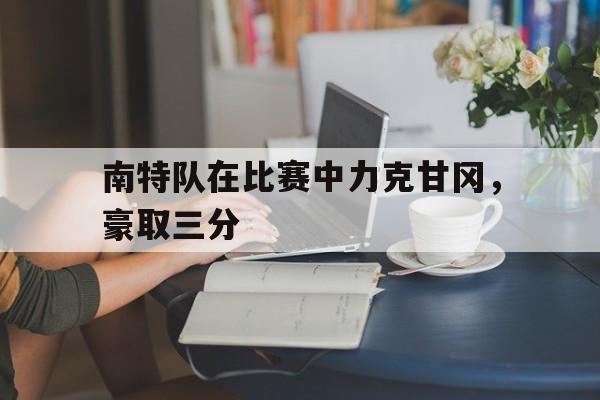 南特队在比赛中力克甘冈，豪取三分