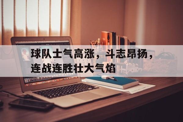 球队士气高涨，斗志昂扬，连战连胜壮大气焰