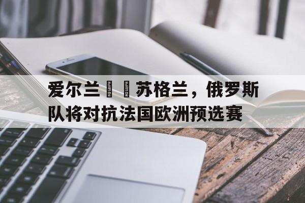 爱尔兰跼蛅苏格兰，俄罗斯队将对抗法国欧洲预选赛
