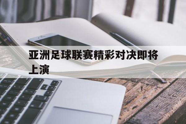亚洲足球联赛精彩对决即将上演